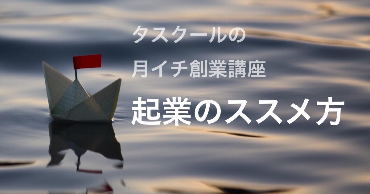 7/30 タスクールの月イチ創業講座 　起業のススメ方